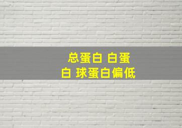 总蛋白 白蛋白 球蛋白偏低